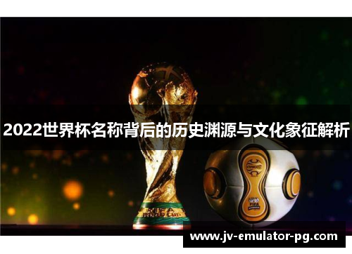 2022世界杯名称背后的历史渊源与文化象征解析