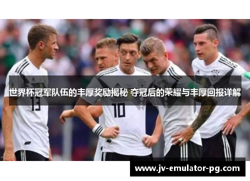 世界杯冠军队伍的丰厚奖励揭秘 夺冠后的荣耀与丰厚回报详解