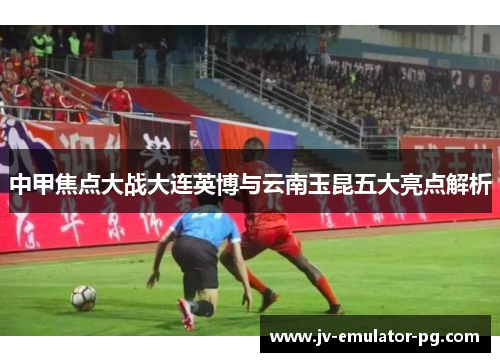 中甲焦点大战大连英博与云南玉昆五大亮点解析