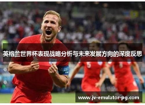 英格兰世界杯表现战略分析与未来发展方向的深度反思