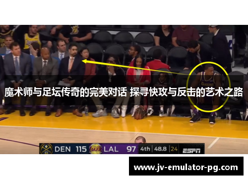 魔术师与足坛传奇的完美对话 探寻快攻与反击的艺术之路 魔术师与足坛传奇的完美对话 探寻快攻与反击的艺术之路