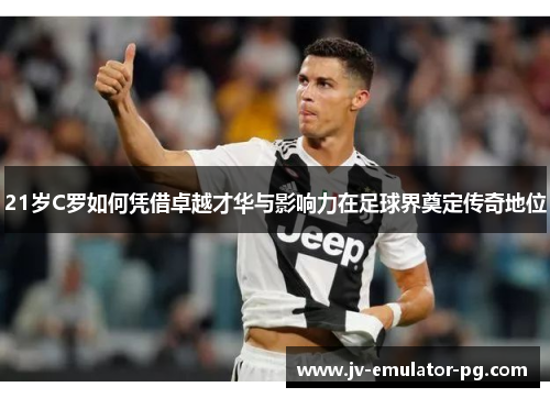 21岁C罗如何凭借卓越才华与影响力在足球界奠定传奇地位