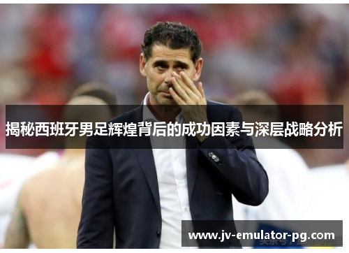 揭秘西班牙男足辉煌背后的成功因素与深层战略分析