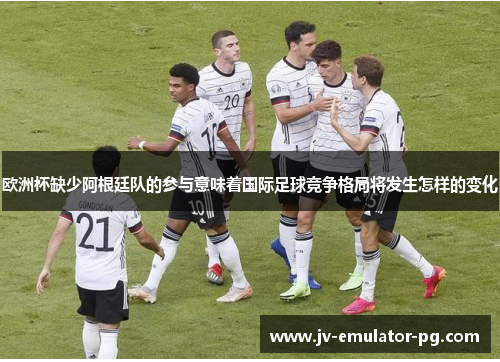 欧洲杯缺少阿根廷队的参与意味着国际足球竞争格局将发生怎样的变化