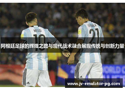 阿根廷足球的辉煌之路与现代战术融合展现传统与创新力量 阿根廷足球的辉煌之路与现代战术融合展现传统与创新力量