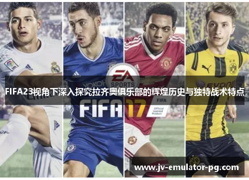FIFA23视角下深入探究拉齐奥俱乐部的辉煌历史与独特战术特点 FIFA23视角下深入探究拉齐奥俱乐部的辉煌历史与独特战术特点