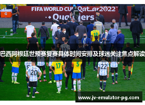 巴西阿根廷世预赛复赛具体时间安排及球迷关注焦点解读