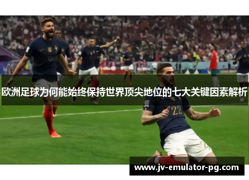 欧洲足球为何能始终保持世界顶尖地位的七大关键因素解析