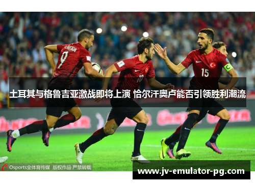 土耳其与格鲁吉亚激战即将上演 恰尔汗奥卢能否引领胜利潮流 土耳其与格鲁吉亚激战即将上演 恰尔汗奥卢能否引领胜利潮流