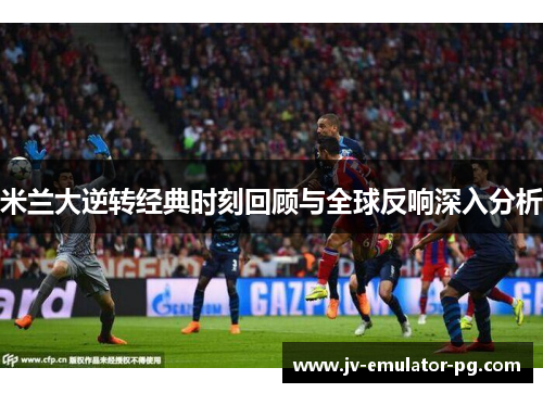 米兰大逆转经典时刻回顾与全球反响深入分析