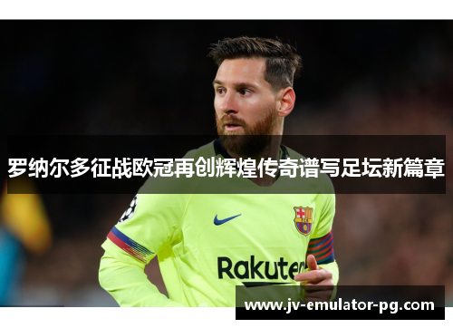 罗纳尔多征战欧冠再创辉煌传奇谱写足坛新篇章