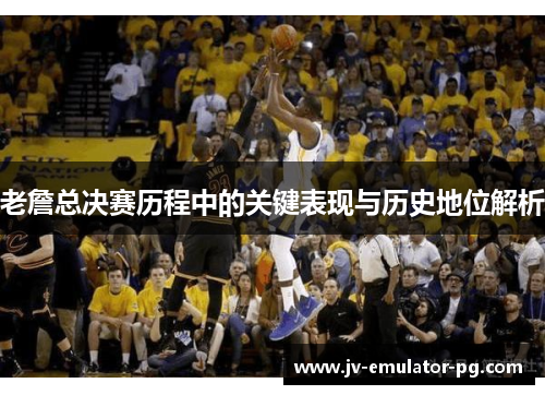 老詹总决赛历程中的关键表现与历史地位解析 老詹总决赛历程中的关键表现与历史地位解析