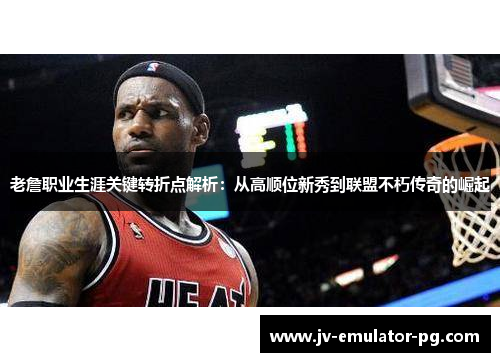 老詹职业生涯关键转折点解析：从高顺位新秀到联盟不朽传奇的崛起