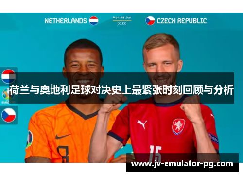 荷兰与奥地利足球对决史上最紧张时刻回顾与分析 荷兰与奥地利足球对决史上最紧张时刻回顾与分析