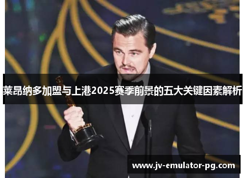 莱昂纳多加盟与上港2025赛季前景的五大关键因素解析