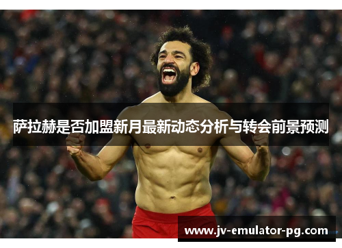 萨拉赫是否加盟新月最新动态分析与转会前景预测