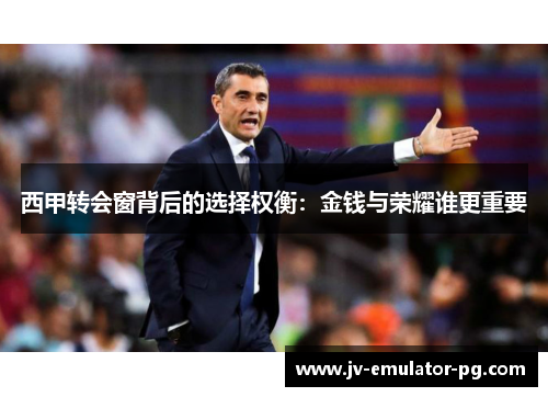 西甲转会窗背后的选择权衡:金钱与荣耀谁更重要 西甲转会窗背后的选择权衡:金钱与荣耀谁更重要