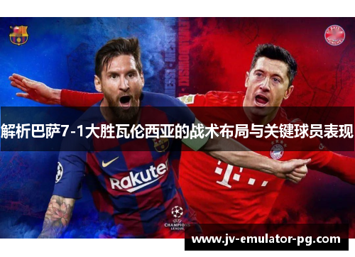 解析巴萨7-1大胜瓦伦西亚的战术布局与关键球员表现 解析巴萨7-1大胜瓦伦西亚的战术布局与关键球员表现