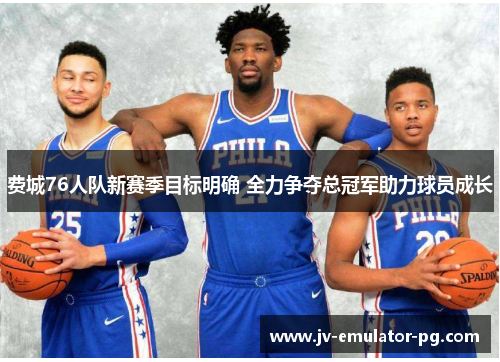 费城76人队新赛季目标明确 全力争夺总冠军助力球员成长 费城76人队新赛季目标明确 全力争夺总冠军助力球员成长