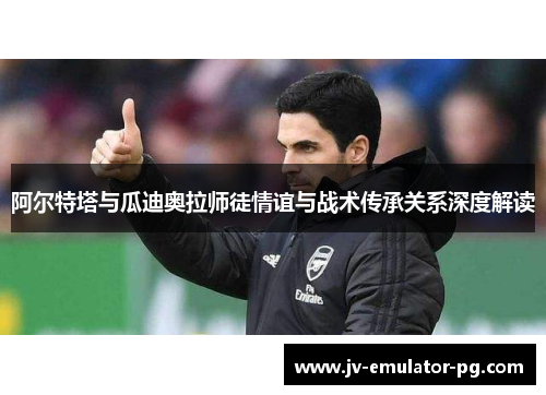 阿尔特塔与瓜迪奥拉师徒情谊与战术传承关系深度解读