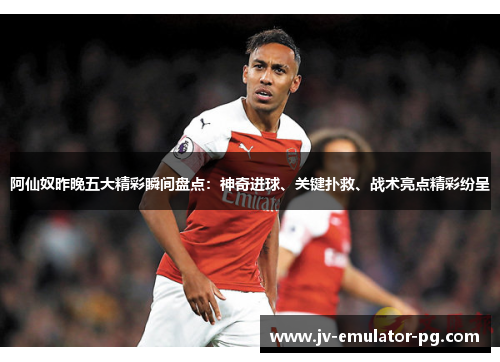 阿仙奴昨晚五大精彩瞬间盘点:神奇进球、关键扑救、战术亮点精彩纷呈 阿仙奴昨晚五大精彩瞬间盘点:神奇进球、关键扑救、战术亮点精彩纷呈
