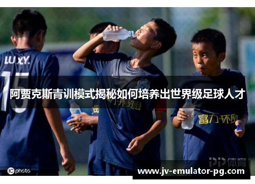 阿贾克斯青训模式揭秘如何培养出世界级足球人才 阿贾克斯青训模式揭秘如何培养出世界级足球人才