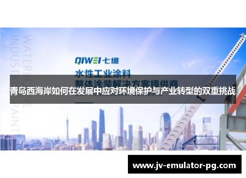 青岛西海岸如何在发展中应对环境保护与产业转型的双重挑战 青岛西海岸如何在发展中应对环境保护与产业转型的双重挑战
