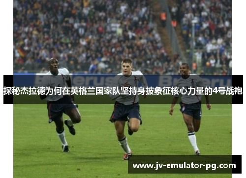 探秘杰拉德为何在英格兰国家队坚持身披象征核心力量的4号战袍