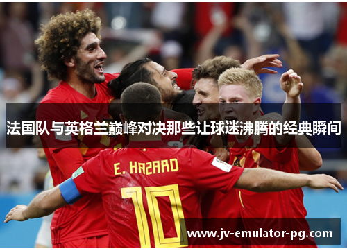 法国队与英格兰巅峰对决那些让球迷沸腾的经典瞬间 法国队与英格兰巅峰对决那些让球迷沸腾的经典瞬间