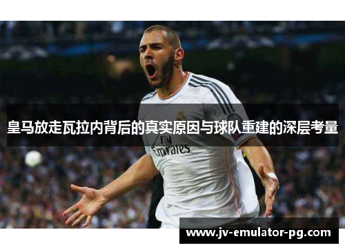 皇马放走瓦拉内背后的真实原因与球队重建的深层考量 皇马放走瓦拉内背后的真实原因与球队重建的深层考量