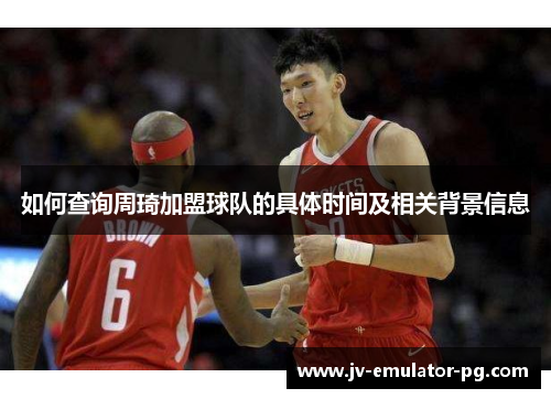 如何查询周琦加盟球队的具体时间及相关背景信息