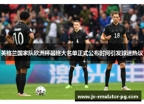 英格兰国家队欧洲杯最终大名单正式公布时间引发球迷热议