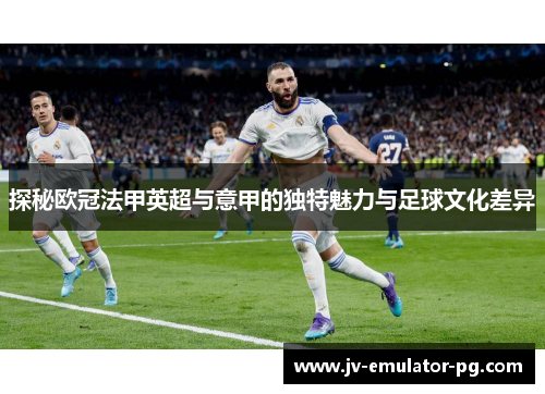 探秘欧冠法甲英超与意甲的独特魅力与足球文化差异 探秘欧冠法甲英超与意甲的独特魅力与足球文化差异