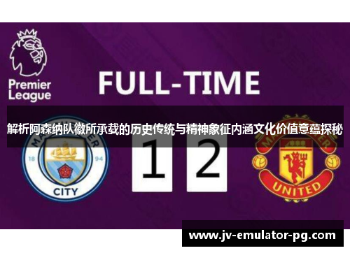 解析阿森纳队徽所承载的历史传统与精神象征内涵文化价值意蕴探秘