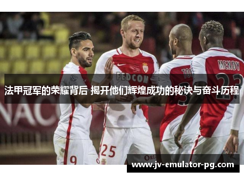 法甲冠军的荣耀背后 揭开他们辉煌成功的秘诀与奋斗历程 法甲冠军的荣耀背后 揭开他们辉煌成功的秘诀与奋斗历程