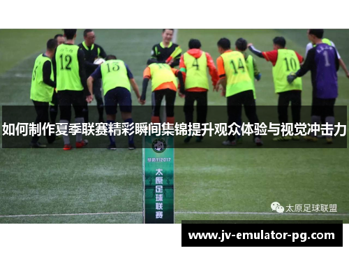 如何制作夏季联赛精彩瞬间集锦提升观众体验与视觉冲击力