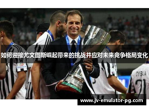 如何迎接尤文图斯崛起带来的挑战并应对未来竞争格局变化 如何迎接尤文图斯崛起带来的挑战并应对未来竞争格局变化