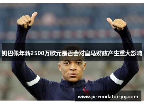 姆巴佩年薪2500万欧元是否会对皇马财政产生重大影响 姆巴佩年薪2500万欧元是否会对皇马财政产生重大影响