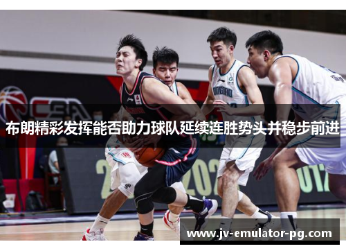 布朗精彩发挥能否助力球队延续连胜势头并稳步前进