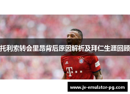 托利索转会里昂背后原因解析及拜仁生涯回顾