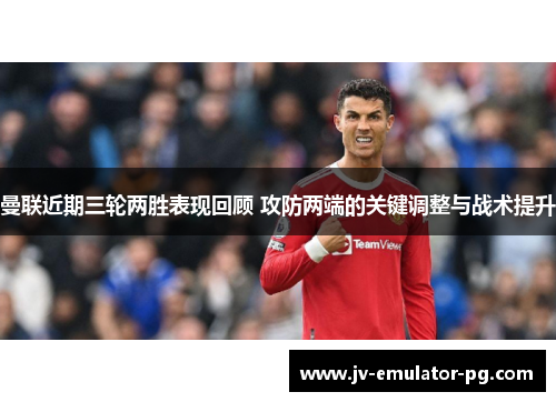 曼联近期三轮两胜表现回顾 攻防两端的关键调整与战术提升