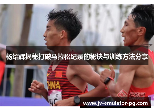 杨绍辉揭秘打破马拉松纪录的秘诀与训练方法分享