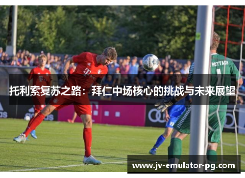 托利索复苏之路：拜仁中场核心的挑战与未来展望