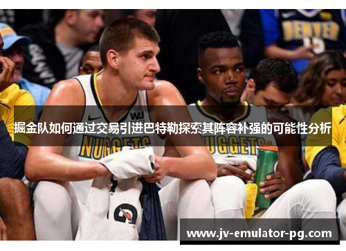 掘金队如何通过交易引进巴特勒探索其阵容补强的可能性分析