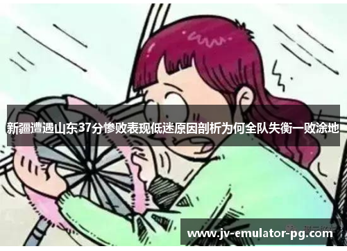 新疆遭遇山东37分惨败表现低迷原因剖析为何全队失衡一败涂地