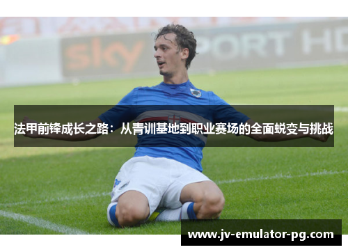 法甲前锋成长之路：从青训基地到职业赛场的全面蜕变与挑战