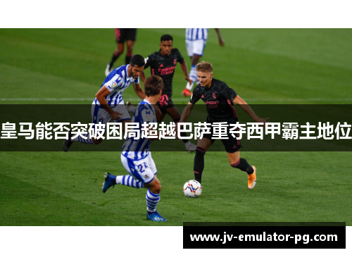 皇马能否突破困局超越巴萨重夺西甲霸主地位