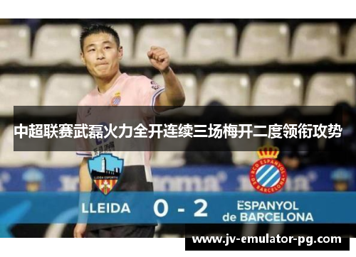 中超联赛武磊火力全开连续三场梅开二度领衔攻势