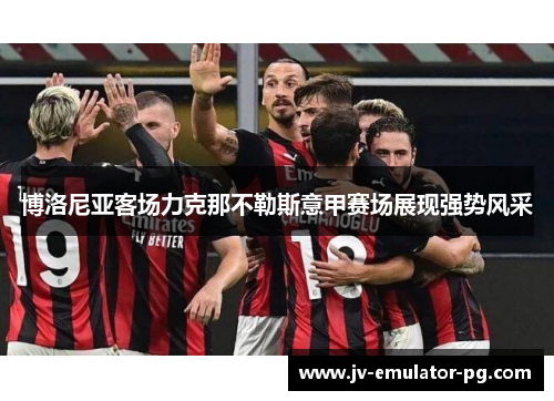 博洛尼亚客场力克那不勒斯意甲赛场展现强势风采