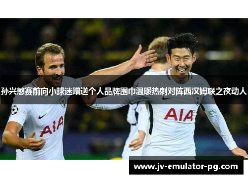 孙兴慜赛前向小球迷赠送个人品牌围巾温暖热刺对阵西汉姆联之夜动人